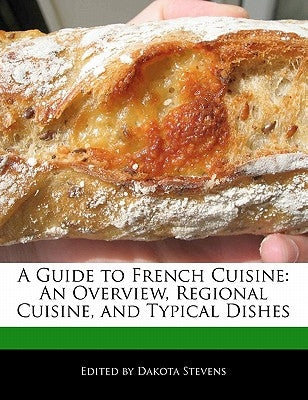 A Guide to French Cuisine: An Overview, Regional Cuisine, and Typical Dishes by Stevens, Dakota