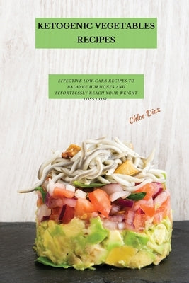 Ketogenic Vegetables Recipes: Effective Low-Carb Recipes To Balance Hormones And Effortlessly Reach Your Weight Loss Goal. by Diaz, Chloe