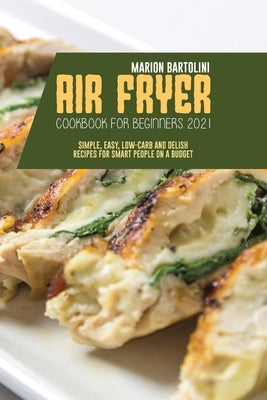 Air Fryer Cookbook for Beginners 2021: Simple, Easy, Low-Carb and Delish Recipes for Smart People on a Budget by Bartolini, Marion