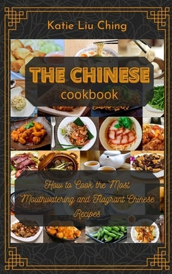 The Chinese Cookbook: How to Cook the Most Mouthwatering and Flagrant Chinese Recipes by Katie Liu Ching