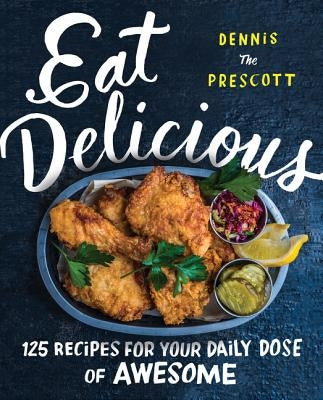 Eat Delicious: 125 Recipes for Your Daily Dose of Awesome by Prescott, Dennis