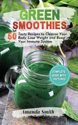 Green Smoothies: 50 Tasty Recipes to Cleanse Your Body, Lose Weight and Boost Your Immune System by Smith, Amanda