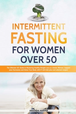 Intermittent Fasting For Women Over 50: The Ultimate 101 Guide to Mastering Healthy Weight Loss as an Aging Woman - Support your Hormones and Detox Yo by Harper, Amanda