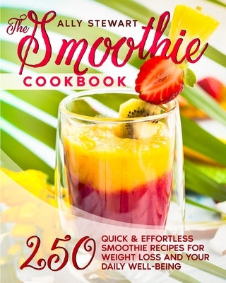 The Smoothie Cookbook: 250 Quick & Effortless Smoothie Recipes for Weight Loss and Your Daily Well-Being by Stewart, Ally