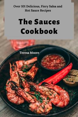 The Sauces Cookbook: Over 101 Delicious, Fiery Salsa and Hot Sauce Recipes by Moore, Teresa