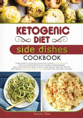 KETOGENIC DIET SIDE DISHES COOKBOOK (second edition): Learn How to Cook Delicious Keto Dishes Quick and Easy, with This Recipe Book Suitable for Begin by Flinn, Felicity