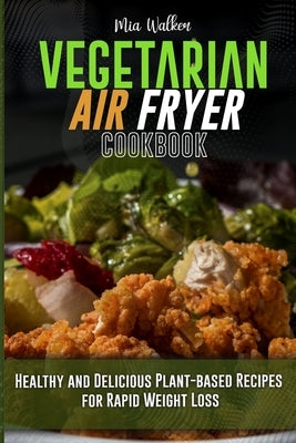Vegetarian Air Fryer Cookbook: Healthy and Delicious Plant-based Recipes for Rapid Weight Loss by Walker, Mia