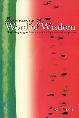 Discovering the Word of Wisdom: Surprising Insights from a Whole Food, Plant-based Perspective by Birch, Jane