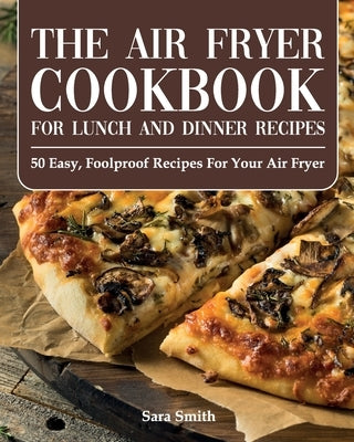The Air Fryer Cookbook for Lunch and Dinner: 50 Easy, Foolproof Recipes for Your Air Fryer for Beginners and Advanced Users 2021 by Smith, Sara