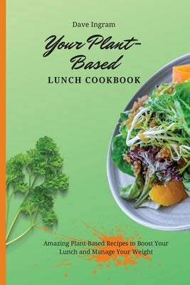 Your Plant-Based Lunch Cookbook: Amazing Plant-Based Recipes to Boost Your Lunch and Manage Your Weight by Ingram, Dave