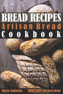 Bread Recipes: Artisan Bread Cookbook by Sobinina, Maria