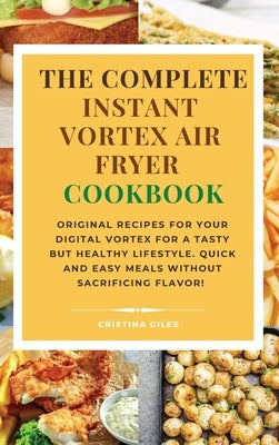 The complete Instant Vortex Air Fryer Cookbook: Original Recipes for Your Digital Vortex for a Tasty But Healthy Lifestyle. Quick and easy meals witho by Giles, Cristina