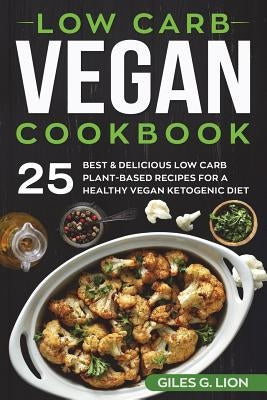 Low Carb Vegan Cookbook: 25 Best & Delicious Low Carb Plant-Based Recipes for a Healthy Vegan Ketogenic Diet by Lion, Giles G.