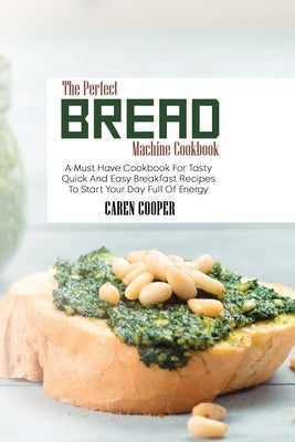 The Perfect Bread Machine Cookbook: A Must Have Cookbook For Tasty Quick And Easy Breakfast Recipes To Start Your Day Full Of Energy by Cooper, Caren