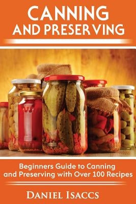 Canning and Preserving: Canning and preserving guide, cookbook, best recipes, jams, jellies, pickles, learn how to preserve, quick and easy ti by Isaccs, Daniel