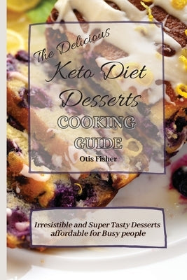 The Delicious Keto Diet Desserts Cooking Guide: Irresistible and Super Tasty Desserts affordable for Busy people by Fisher, Otis