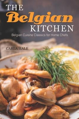 The Belgian Kitchen: Belgian Cuisine Classics for Home Chefs by Hale, Carla
