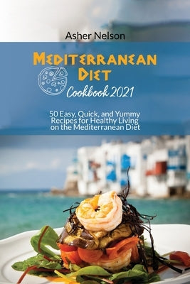 Mediterranean Diet Cookbook 2021: 50 Easy, Quick, and Yummy Recipes for Healthy Living on the Mediterranean Diet by Nelson, Asher