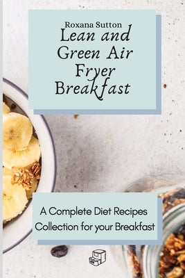 Lean and Green Air Fryer Breakfast: A Complete Diet Recipes Collection for your Breakfast by Sutton, Roxana
