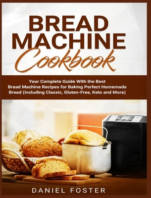 Bread Machine Cookbook: Your Complete Guide With the Best Bread Machine Recipes for Baking Perfect Homemade Bread (Including Classic, Gluten-F by Foster, Daniel