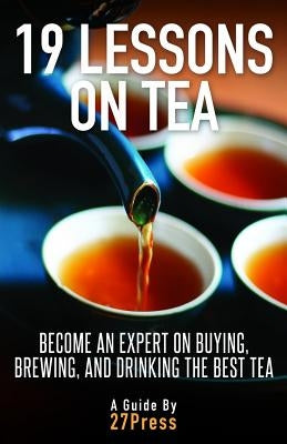 19 Lessons On Tea: Become an Expert on Buying, Brewing, and Drinking the Best Tea by 27press