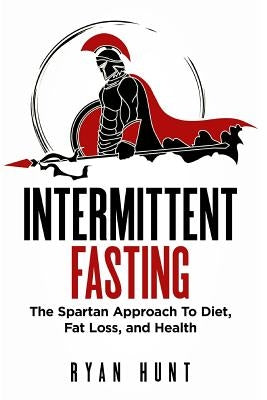 Intermittent Fasting: The Spartan Approach to Diet, Fat Loss, and Health by Hunt, Ryan