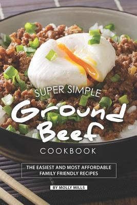 Super Simple Ground Beef Cookbook: The Easiest and Most Affordable Family Friendly Recipes by Mills, Molly