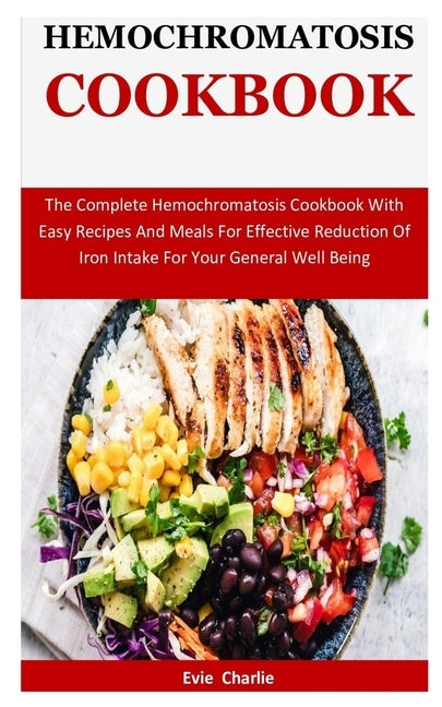 Hemochromatosis Cookbook: The Complete Hemochromatosis Cookbook With Easy Recipes And Meals For Effective Reduction Of Iron Intake For Your Gene by Charlie, Evie