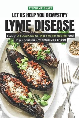 Let Us Help You Demystify Lyme Disease: Finally, a Cookbook to Help You Eat Healthy and Help Reducing Unwanted Side Effects by Sharp, Stephanie