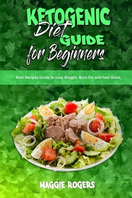 Ketogenic Diet Guide for Beginners: Keto Recipes Guide to Lose Weight, Burn Fat and Feel Great by Rogers, Maggie