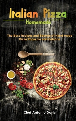 Italian Pizza Homemade: The Best Recipes and Secrets of Hand made Pizza Focaccia and Calzone by Doria, Chef Antonio