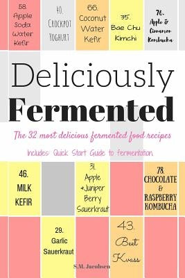 Deliciously Fermented: The 32 Most Delicious Fermented Food Recipes. Includes Quick Start Guide To Fermentation. by Jacobsen, S. M.