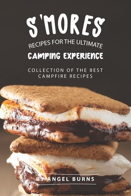 S'mores Recipes for The Ultimate Camping Experience: Collection of The Best Campfire Recipes by Burns, Angel