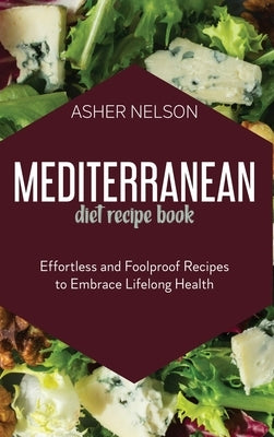 Mediterranean Diet Recipe Book: Effortless and Foolproof Recipes to Embrace Lifelong Health by Nelson, Asher