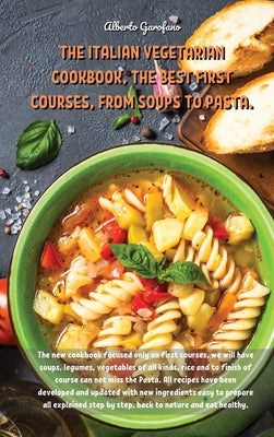 The Italian Vegetarian Cookbook, the Best First Courses, from Soups to Pasta: The new cookbook focused only on first courses, we will have soups, legu by Alberto Garofano