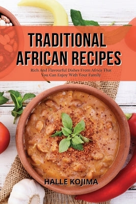 Traditional African Recipes: Rich And Flavourful Dishes From Africa That You Can Enjoy With Your Family by Kojima, Halle