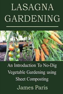 Lasagna Gardening: An Introduction to No-Dig Vegetable Gardening Using Sheet Composting by Paris, James