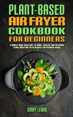 Plant Based Air Fryer Cookbook For Beginners: A Simple Guide With Easy to make, Healthy and Delicious Plant Based Air Fryer Recipes For Beginner Users by Lewis, Cindy