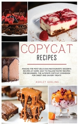 Copycat Recipes: Making the Most Delicious Restaurants' Desserts Recipes at Home. Easy to Follow Pastry Recipes for Beginners. The Ulti by Gosling, Ashley