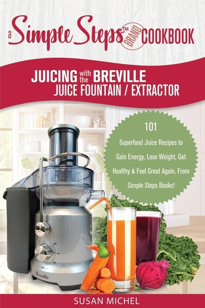 Juicing with the Breville Juice Fountain Extractor: A Simple Steps Brand Cookbook: 101 Superfood Juice Recipes to Gain Energy, Lose Weight, Get Health by Michel, Susan