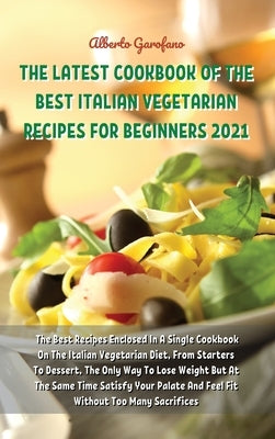 The Latest Cookbook of the Best Italian Vegetarian Recipes for Beginners 2021: The Best Recipes Enclosed In A Single Cookbook On The Italian Vegetaria by Alberto Garofano