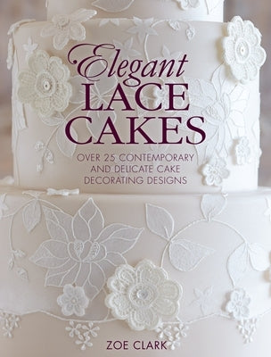 Elegant Lace Cakes: Over 25 Contemporary and Delicate Cake Decorating Designs by Clark, Zoe