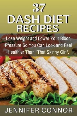 37 DASH Diet Recipes: Lose Weight and Lower Your Blood Pressure So You Can Look and Feel Healthier Than "That Skinny Girl". by Connor, Jennifer