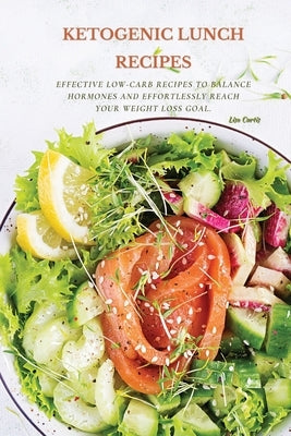 Ketogenic Recipes For Lunch: Effective Low-Carb Recipes To Balance Hormones And Effortlessly Reach Your Weight Loss Goal. by Curtis, Lisa