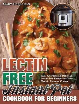 Lectin-Free Instant Pot Cookbook For Beginners: Fast, Affordable & Delicious Lectin-free Recipes for Your Electric Pressure Cooker by Callahan, Mary