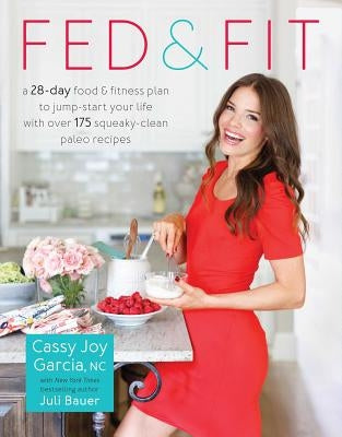 Fed & Fit: A 28 Day Food & Fitness Plan to Jump-Start Your Life with Over 175 Squeaky-Clean Paleo Recipes by Garcia, Cassy Joy