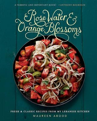 Rose Water and Orange Blossoms: Fresh & Classic Recipes from My Lebanese Kitchen by Abood, Maureen