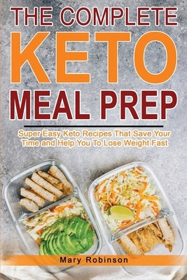 The Complete Keto Meal Prep: Super Easy Keto Recipes That Save Your Time and Help You To Lose Weight Fast by Robinson, Mary