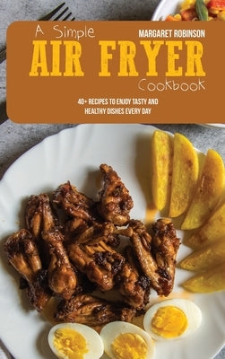 A Simple Air Fryer Cookbook: 40+ Recipes To Enjoy Tasty And Healthy Dishes Every Day by Robinson, Margaret
