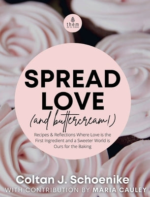 Spread Love (and Buttercream!): Recipes and Reflections Where Love is the First Ingredient and a Sweeter World is Ours for the Baking by Schoenike, Coltan J.